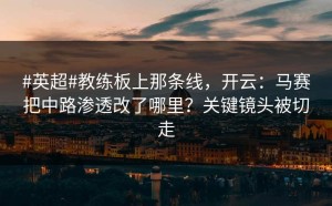 #英超#教练板上那条线，开云：马赛把中路渗透改了哪里？关键镜头被切走