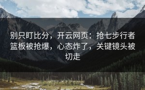 别只盯比分，开云网页：抢七步行者篮板被抢爆，心态炸了，关键镜头被切走