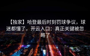 【独家】哈登最后时刻罚球争议，球迷都懂了，开云入口：真正关键被忽略了