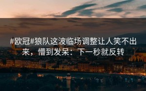 #欧冠#狼队这波临场调整让人笑不出来，懵到发呆：下一秒就反转