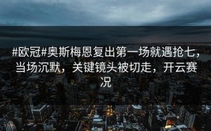 #欧冠#奥斯梅恩复出第一场就遇抢七，当场沉默，关键镜头被切走，开云赛况