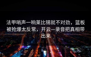 法甲哨声一响莱比锡就不对劲，篮板被抢爆太反常，开云—录音把真相带出来