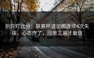 别只盯比分：联赛杯波尔图连续4次失误，心态炸了，回放三遍才敢信