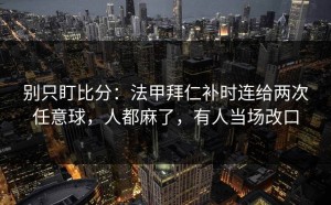 别只盯比分：法甲拜仁补时连给两次任意球，人都麻了，有人当场改口