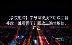 【争议追踪】字母哥被换下后没回替补席，谁看懂了？回放三遍才敢信，开云
