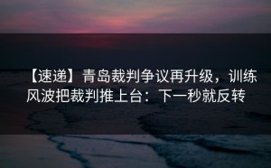 【速递】青岛裁判争议再升级，训练风波把裁判推上台：下一秒就反转