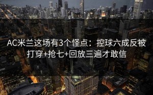 AC米兰这场有3个怪点：控球六成反被打穿+抢七+回放三遍才敢信