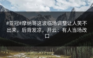 #亚冠#摩纳哥这波临场调整让人笑不出来，后背发凉，开云：有人当场改口