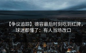 【争议追踪】德容最后时刻吃到红牌，球迷都懂了：有人当场改口