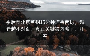 季后赛北京首钢15分钟连丢两球，越看越不对劲，真正关键被忽略了，开云