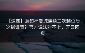 【速递】意超杯曼城连续三次越位后，这锅谁背？官方说法对不上，开云网页