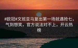 #欧冠#文班亚马复出第一场就遇抢七，气到想笑，官方说法对不上，开云热榜