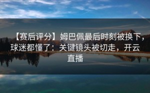 【赛后评分】姆巴佩最后时刻被换下，球迷都懂了：关键镜头被切走，开云直播