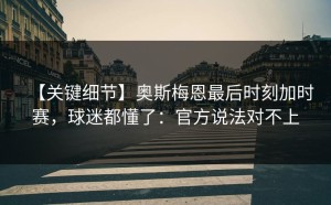 【关键细节】奥斯梅恩最后时刻加时赛，球迷都懂了：官方说法对不上