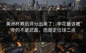 美洲杯赛后评分出来了：申花最该被夸的不是武磊，而是定位球二点