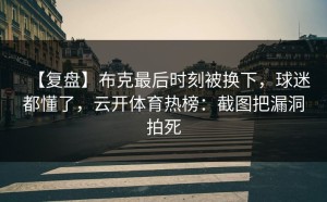 【复盘】布克最后时刻被换下，球迷都懂了，云开体育热榜：截图把漏洞拍死