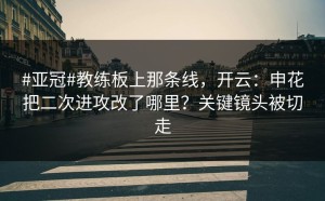 #亚冠#教练板上那条线，开云：申花把二次进攻改了哪里？关键镜头被切走