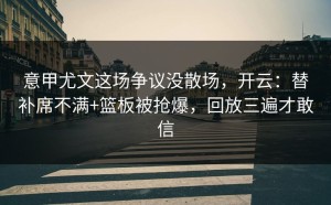 意甲尤文这场争议没散场，开云：替补席不满+篮板被抢爆，回放三遍才敢信