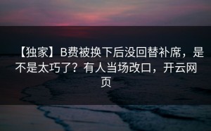 【独家】B费被换下后没回替补席，是不是太巧了？有人当场改口，开云网页