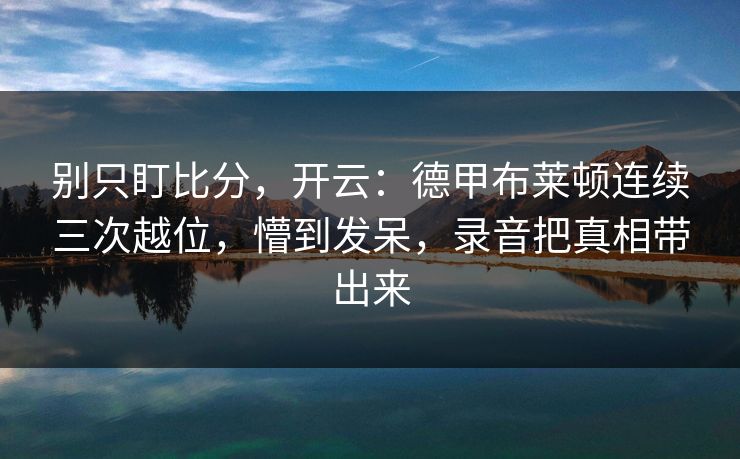 别只盯比分，开云：德甲布莱顿连续三次越位，懵到发呆，录音把真相带出来