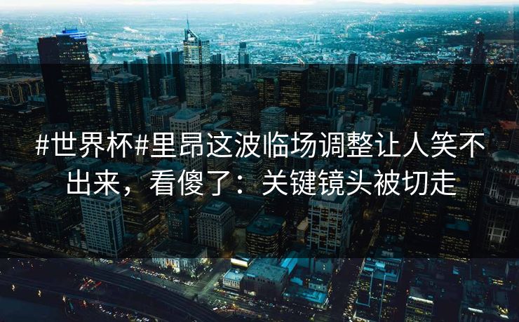 #世界杯#里昂这波临场调整让人笑不出来，看傻了：关键镜头被切走