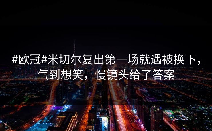 #欧冠#米切尔复出第一场就遇被换下，气到想笑，慢镜头给了答案
