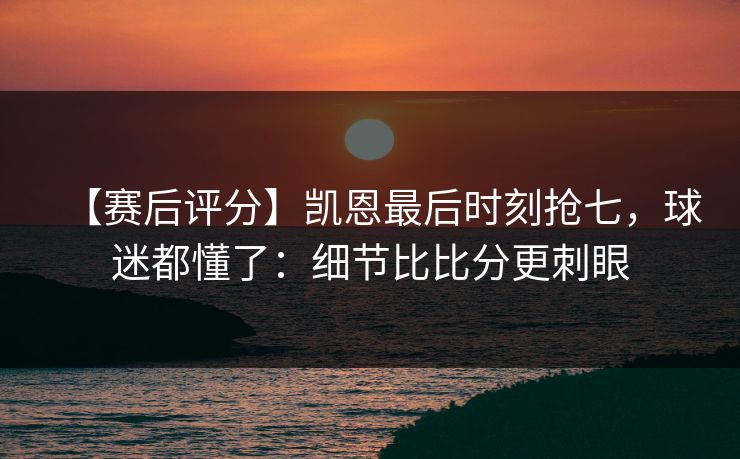 【赛后评分】凯恩最后时刻抢七，球迷都懂了：细节比比分更刺眼