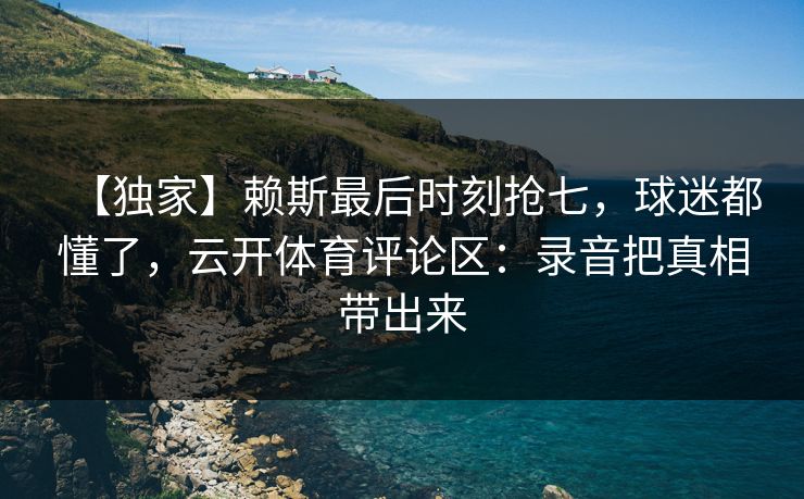 【独家】赖斯最后时刻抢七，球迷都懂了，云开体育评论区：录音把真相带出来