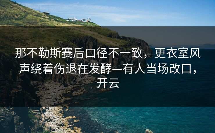那不勒斯赛后口径不一致，更衣室风声绕着伤退在发酵—有人当场改口，开云