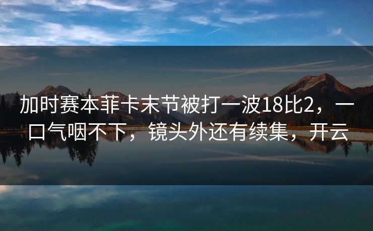 加时赛本菲卡末节被打一波18比2，一口气咽不下，镜头外还有续集，开云