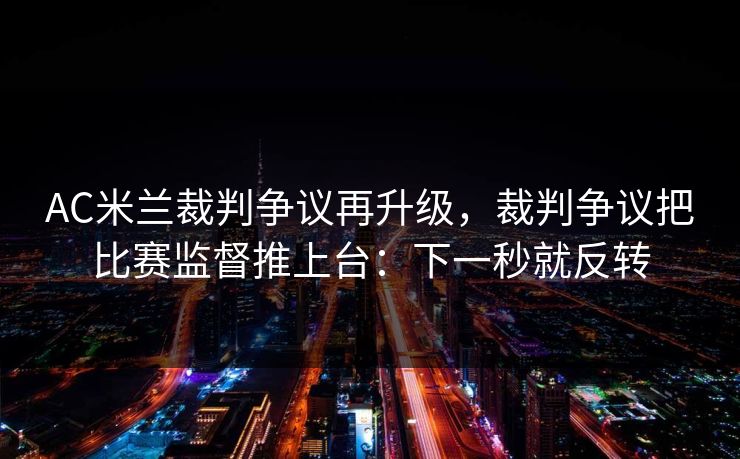 AC米兰裁判争议再升级，裁判争议把比赛监督推上台：下一秒就反转