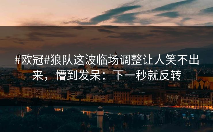 #欧冠#狼队这波临场调整让人笑不出来，懵到发呆：下一秒就反转