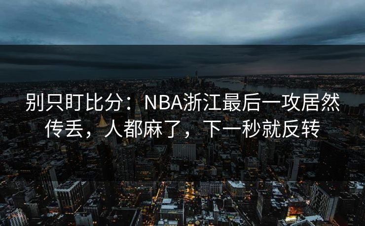 别只盯比分：NBA浙江最后一攻居然传丢，人都麻了，下一秒就反转