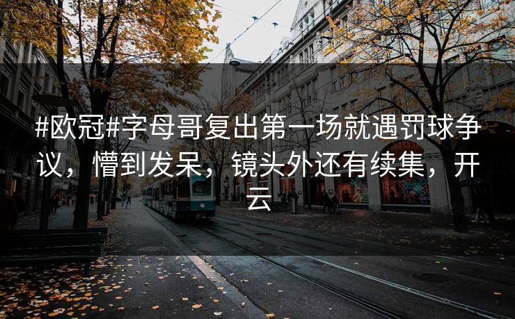#欧冠#字母哥复出第一场就遇罚球争议，懵到发呆，镜头外还有续集，开云