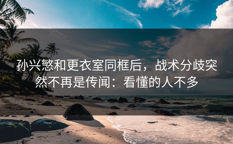 孙兴慜和更衣室同框后，战术分歧突然不再是传闻：看懂的人不多