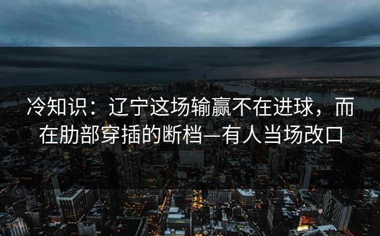 冷知识:辽宁这场输赢不在进球,而在肋部穿插的断档—有人当场改口 冷知识:辽宁这场输赢不在进球,而在肋部穿插的断档—有人当场改口