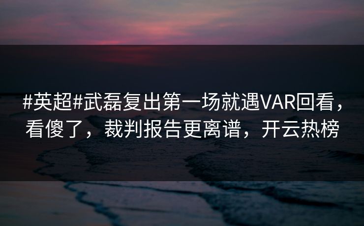 #英超#武磊复出第一场就遇VAR回看,看傻了,裁判报告更离谱,开云热榜 #英超#武磊复出第一场就遇VAR回看,看傻了,裁判报告更离谱,开云热榜