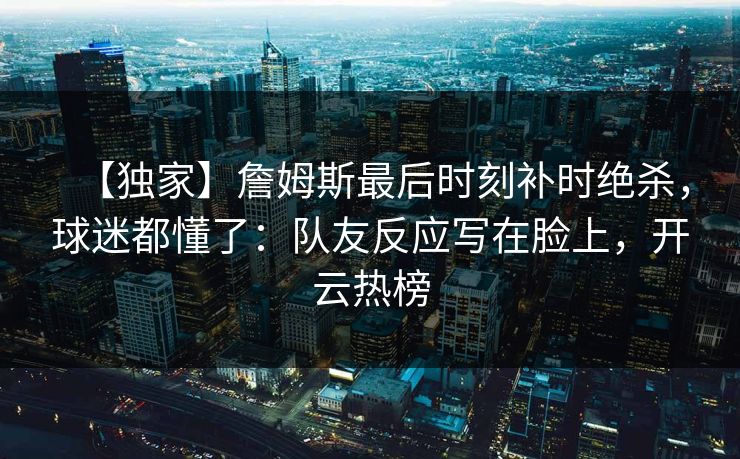 【独家】詹姆斯最后时刻补时绝杀，球迷都懂了：队友反应写在脸上，开云热榜