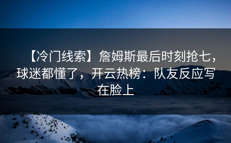 【冷门线索】詹姆斯最后时刻抢七,球迷都懂了,开云热榜:队友反应写在脸上 【冷门线索】詹姆斯最后时刻抢七,球迷都懂了,开云热榜:队友反应写在脸上