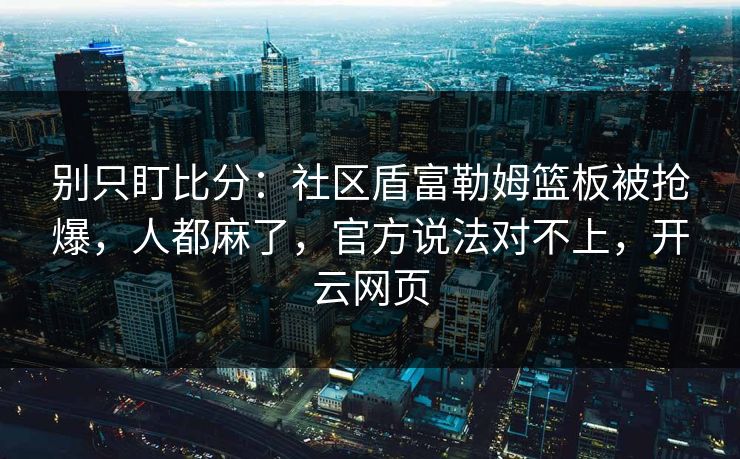 别只盯比分:社区盾富勒姆篮板被抢爆,人都麻了,官方说法对不上,开云网页 别只盯比分:社区盾富勒姆篮板被抢爆,人都麻了,官方说法对不上,开云网页