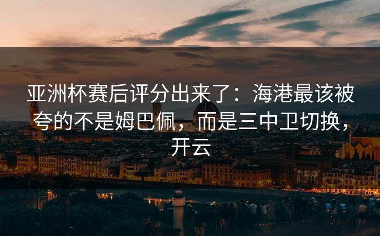 亚洲杯赛后评分出来了:海港最该被夸的不是姆巴佩,而是三中卫切换,开云 亚洲杯赛后评分出来了:海港最该被夸的不是姆巴佩,而是三中卫切换,开云