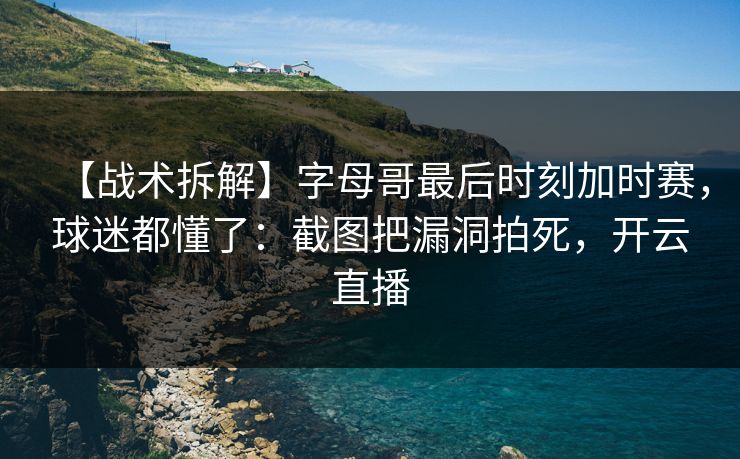 【战术拆解】字母哥最后时刻加时赛，球迷都懂了：截图把漏洞拍死，开云直播