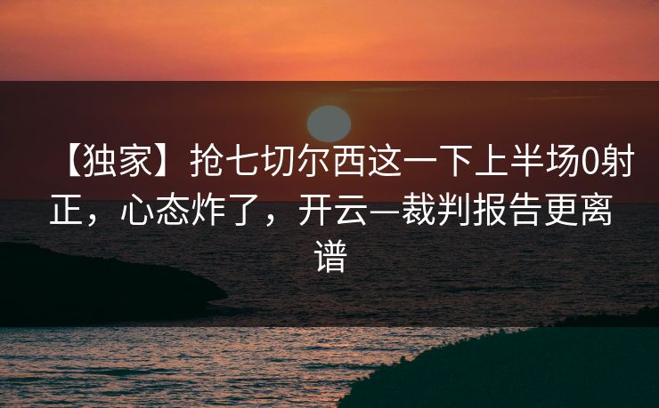 【独家】抢七切尔西这一下上半场0射正，心态炸了，开云—裁判报告更离谱