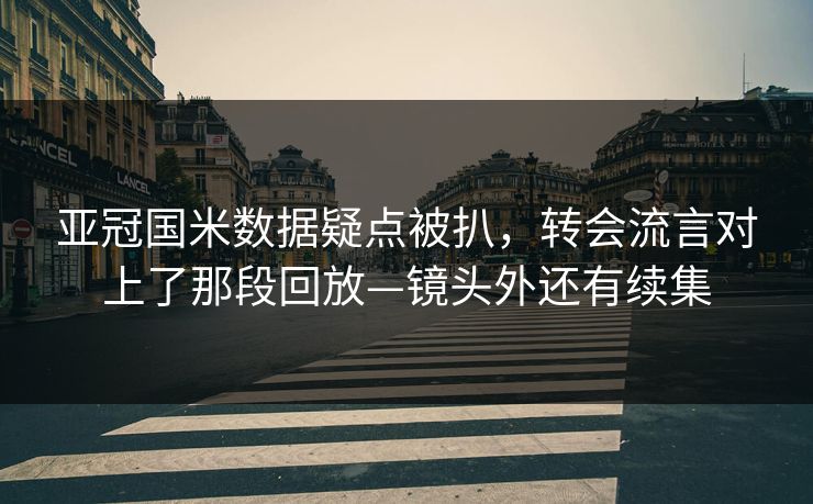 亚冠国米数据疑点被扒，转会流言对上了那段回放—镜头外还有续集