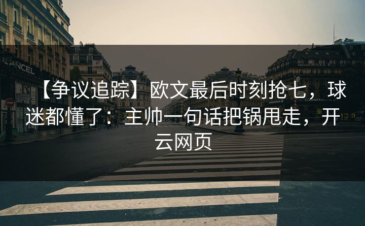 【争议追踪】欧文最后时刻抢七,球迷都懂了:主帅一句话把锅甩走,开云网页 【争议追踪】欧文最后时刻抢七,球迷都懂了:主帅一句话把锅甩走,开云网页