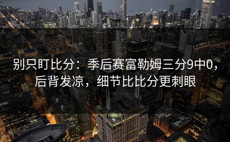 别只盯比分：季后赛富勒姆三分9中0，后背发凉，细节比比分更刺眼