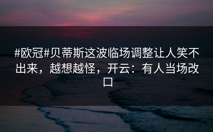 #欧冠#贝蒂斯这波临场调整让人笑不出来,越想越怪,开云:有人当场改口 #欧冠#贝蒂斯这波临场调整让人笑不出来,越想越怪,开云:有人当场改口
