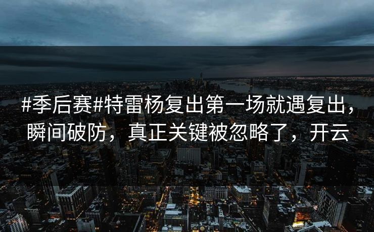 #季后赛#特雷杨复出第一场就遇复出，瞬间破防，真正关键被忽略了，开云