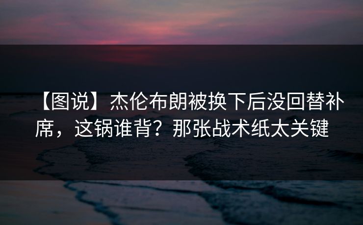 【图说】杰伦布朗被换下后没回替补席,这锅谁背?那张战术纸太关键 【图说】杰伦布朗被换下后没回替补席,这锅谁背?那张战术纸太关键