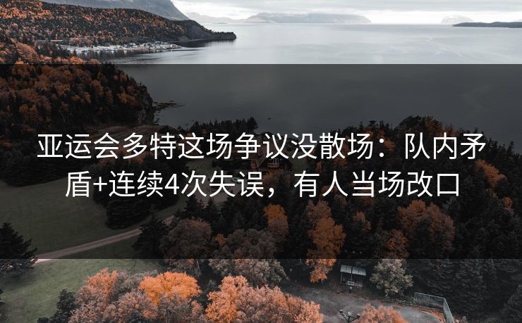 亚运会多特这场争议没散场：队内矛盾+连续4次失误，有人当场改口